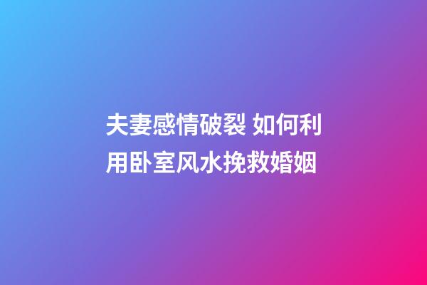 夫妻感情破裂 如何利用卧室风水挽救婚姻